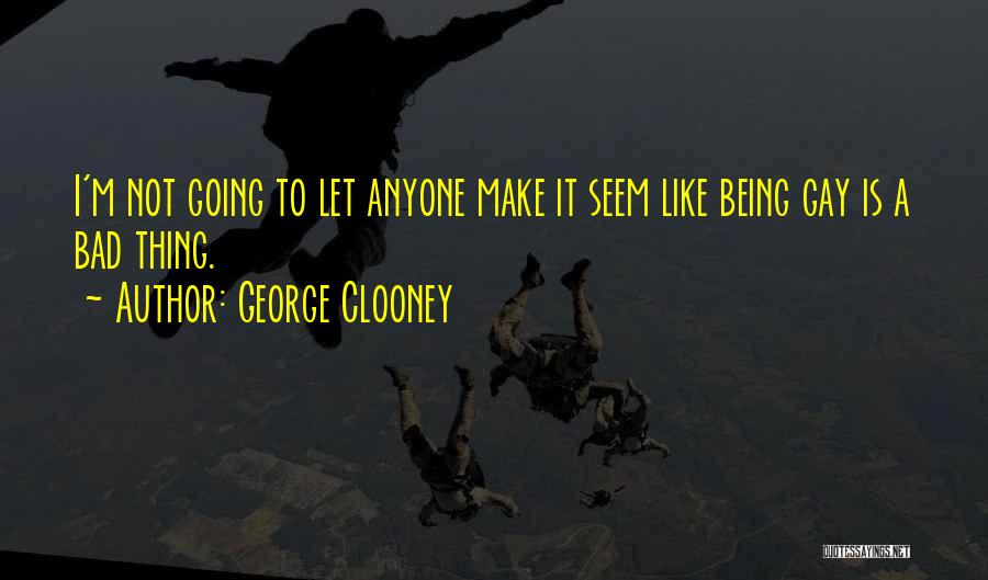 George Clooney Quotes: I'm Not Going To Let Anyone Make It Seem Like Being Gay Is A Bad Thing.