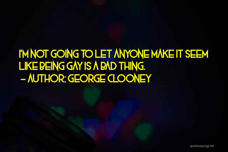 George Clooney Quotes: I'm Not Going To Let Anyone Make It Seem Like Being Gay Is A Bad Thing.