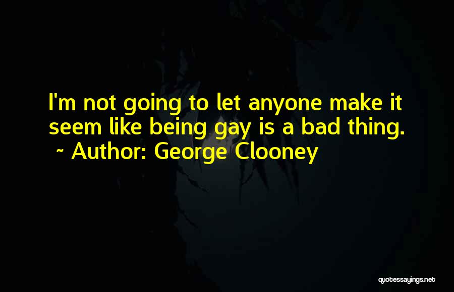 George Clooney Quotes: I'm Not Going To Let Anyone Make It Seem Like Being Gay Is A Bad Thing.