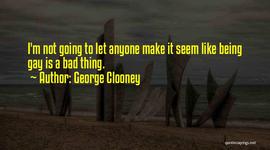 George Clooney Quotes: I'm Not Going To Let Anyone Make It Seem Like Being Gay Is A Bad Thing.