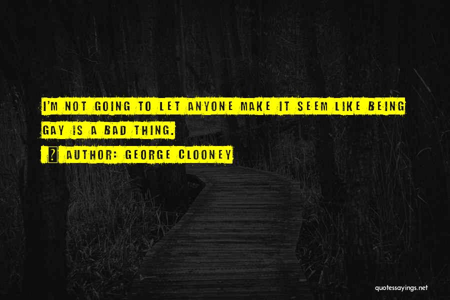 George Clooney Quotes: I'm Not Going To Let Anyone Make It Seem Like Being Gay Is A Bad Thing.