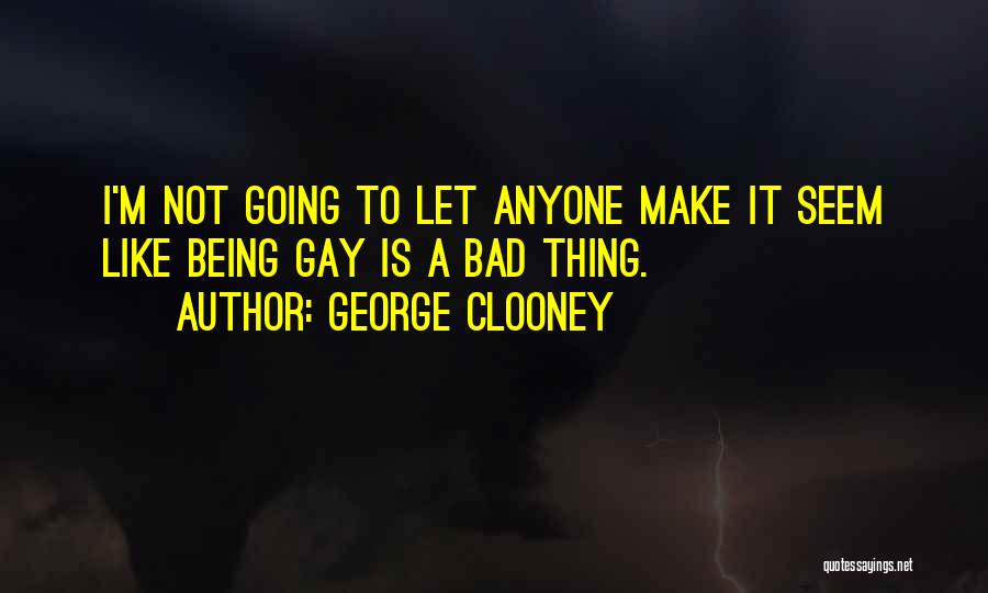 George Clooney Quotes: I'm Not Going To Let Anyone Make It Seem Like Being Gay Is A Bad Thing.