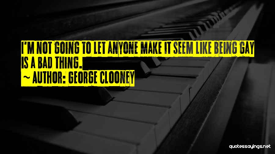 George Clooney Quotes: I'm Not Going To Let Anyone Make It Seem Like Being Gay Is A Bad Thing.