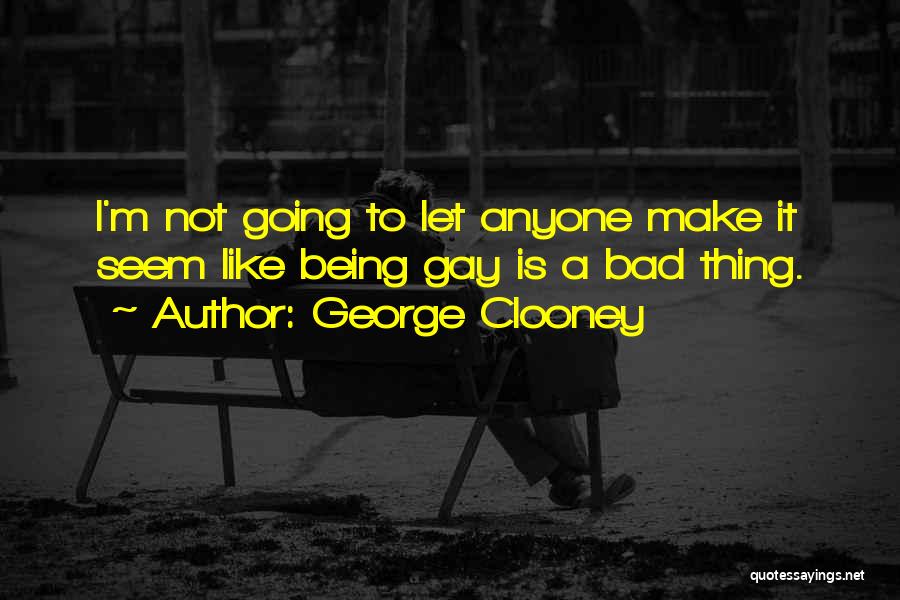 George Clooney Quotes: I'm Not Going To Let Anyone Make It Seem Like Being Gay Is A Bad Thing.