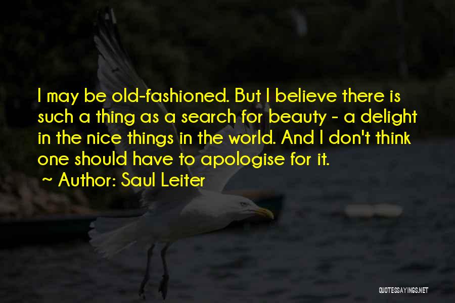 Saul Leiter Quotes: I May Be Old-fashioned. But I Believe There Is Such A Thing As A Search For Beauty - A Delight