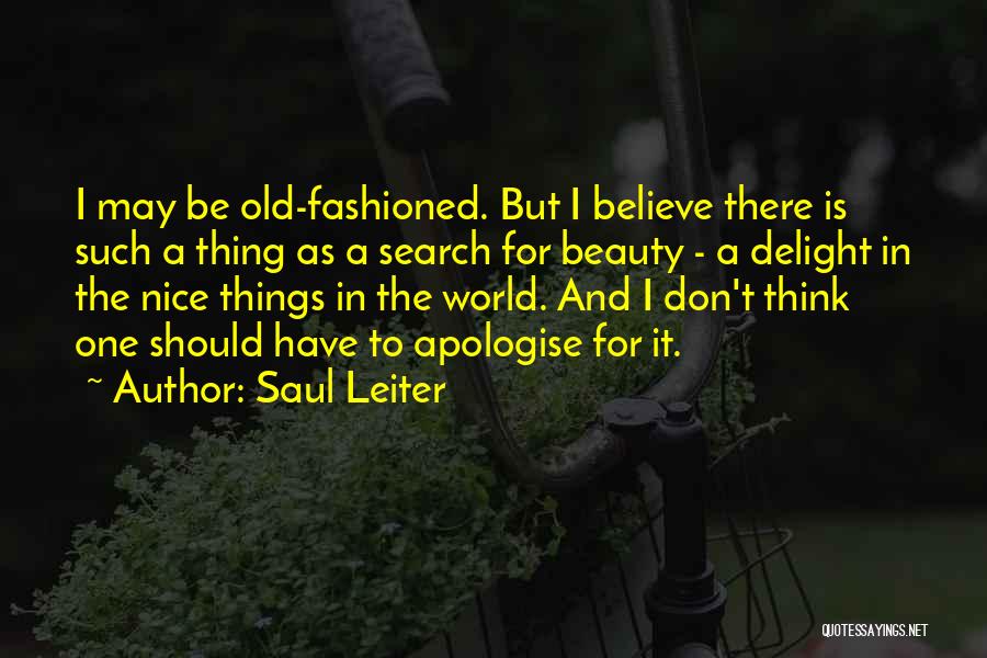 Saul Leiter Quotes: I May Be Old-fashioned. But I Believe There Is Such A Thing As A Search For Beauty - A Delight
