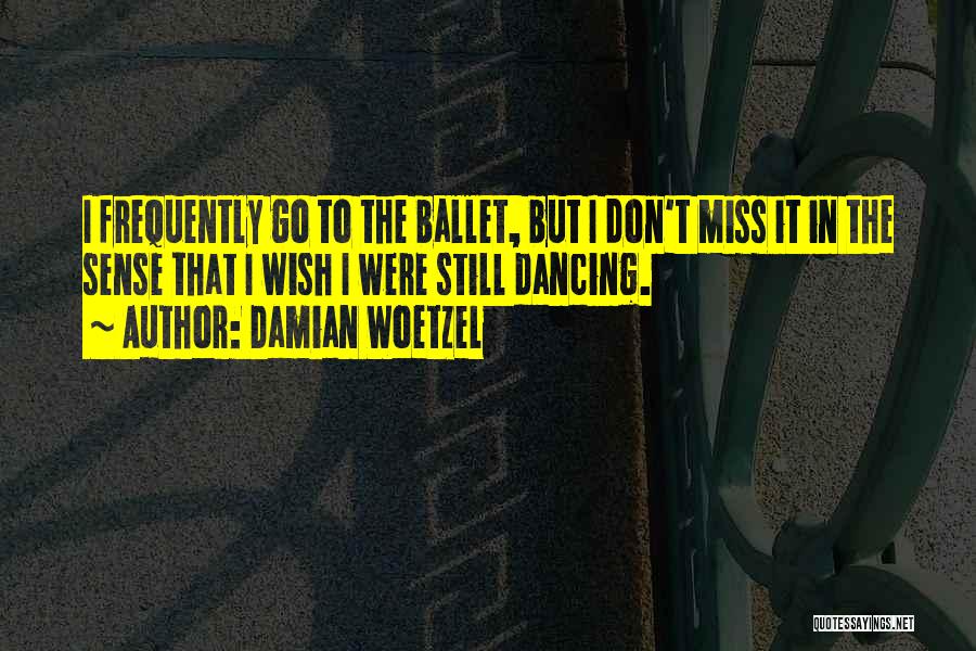 Damian Woetzel Quotes: I Frequently Go To The Ballet, But I Don't Miss It In The Sense That I Wish I Were Still