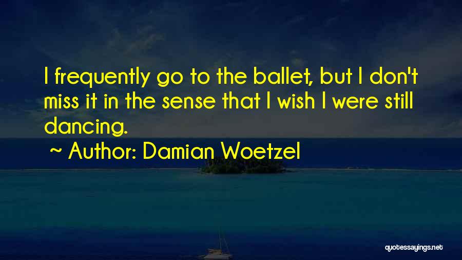 Damian Woetzel Quotes: I Frequently Go To The Ballet, But I Don't Miss It In The Sense That I Wish I Were Still