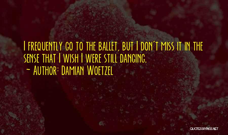 Damian Woetzel Quotes: I Frequently Go To The Ballet, But I Don't Miss It In The Sense That I Wish I Were Still