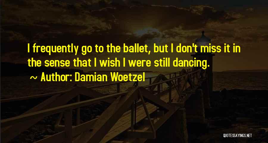 Damian Woetzel Quotes: I Frequently Go To The Ballet, But I Don't Miss It In The Sense That I Wish I Were Still