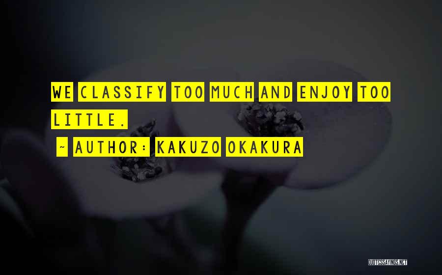 Kakuzo Okakura Quotes: We Classify Too Much And Enjoy Too Little.