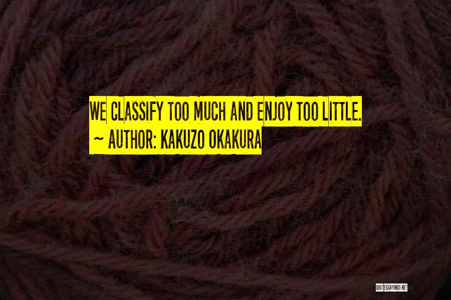 Kakuzo Okakura Quotes: We Classify Too Much And Enjoy Too Little.
