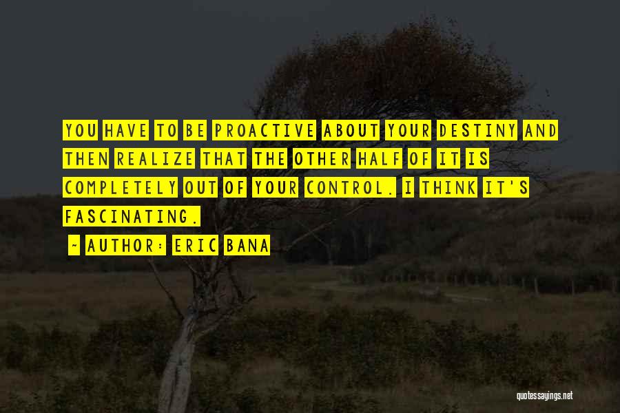 Eric Bana Quotes: You Have To Be Proactive About Your Destiny And Then Realize That The Other Half Of It Is Completely Out