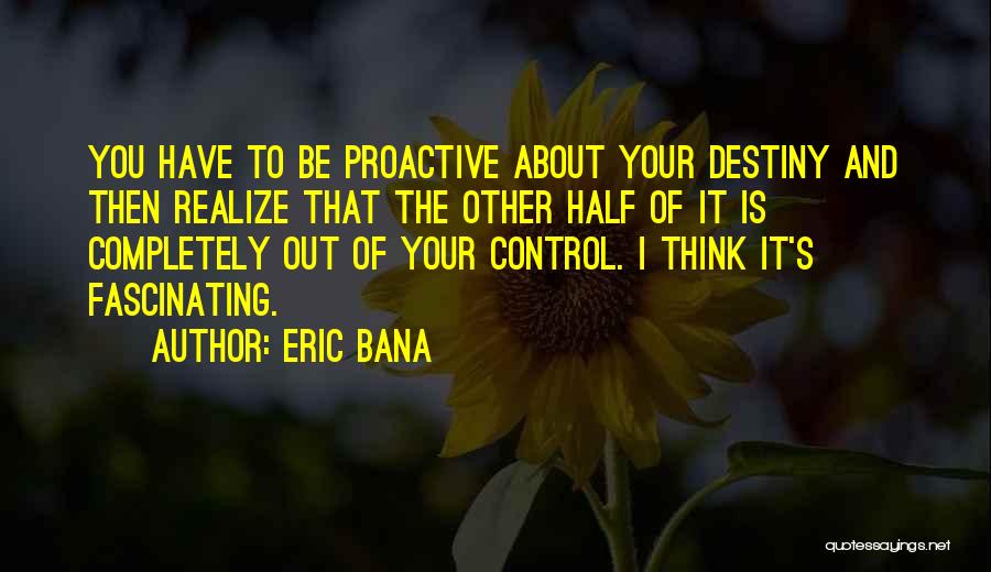 Eric Bana Quotes: You Have To Be Proactive About Your Destiny And Then Realize That The Other Half Of It Is Completely Out