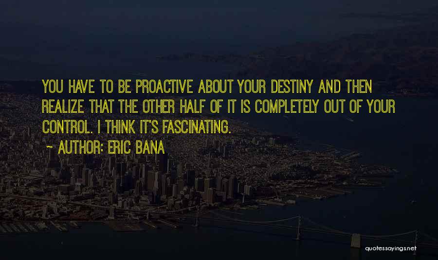 Eric Bana Quotes: You Have To Be Proactive About Your Destiny And Then Realize That The Other Half Of It Is Completely Out