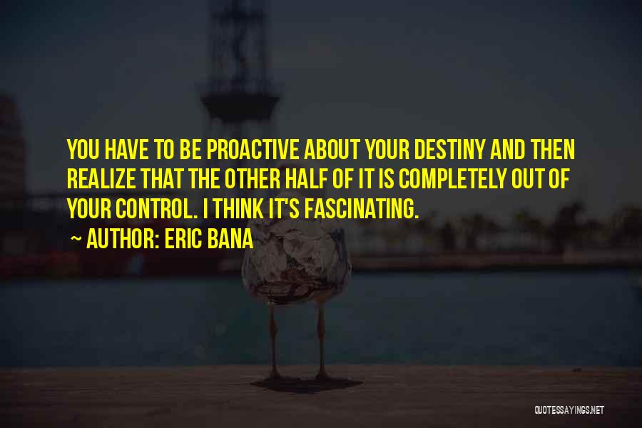 Eric Bana Quotes: You Have To Be Proactive About Your Destiny And Then Realize That The Other Half Of It Is Completely Out
