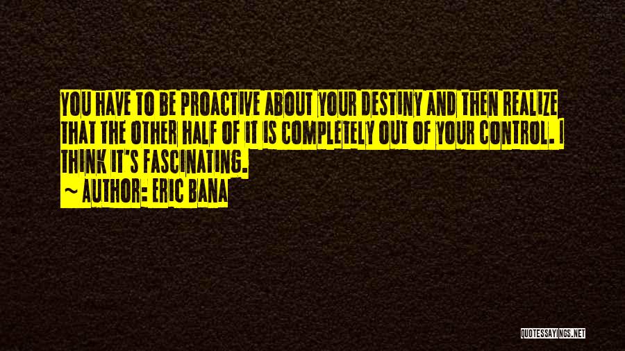 Eric Bana Quotes: You Have To Be Proactive About Your Destiny And Then Realize That The Other Half Of It Is Completely Out