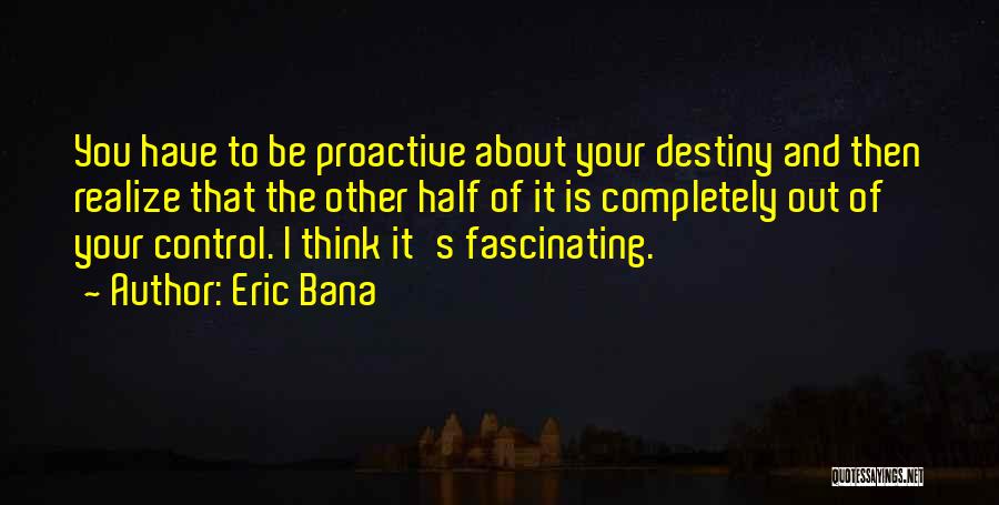 Eric Bana Quotes: You Have To Be Proactive About Your Destiny And Then Realize That The Other Half Of It Is Completely Out