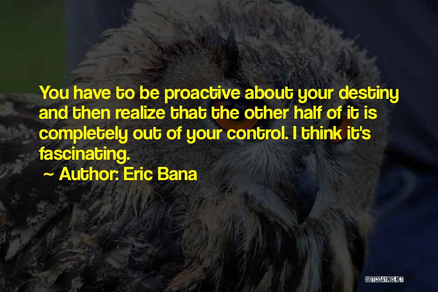 Eric Bana Quotes: You Have To Be Proactive About Your Destiny And Then Realize That The Other Half Of It Is Completely Out