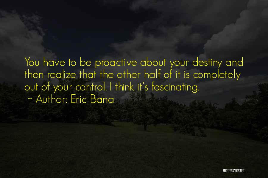 Eric Bana Quotes: You Have To Be Proactive About Your Destiny And Then Realize That The Other Half Of It Is Completely Out