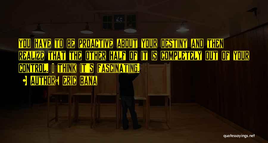 Eric Bana Quotes: You Have To Be Proactive About Your Destiny And Then Realize That The Other Half Of It Is Completely Out