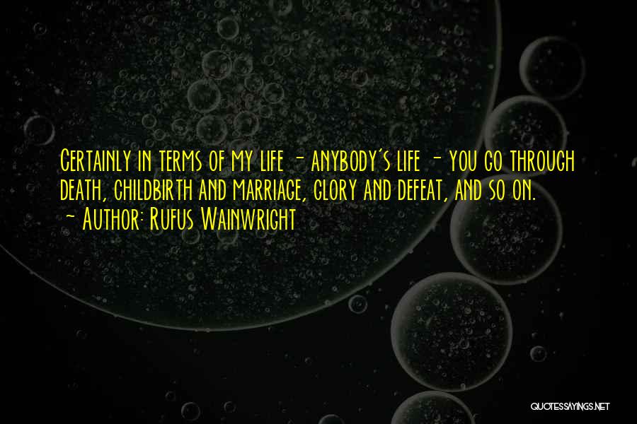 Rufus Wainwright Quotes: Certainly In Terms Of My Life - Anybody's Life - You Go Through Death, Childbirth And Marriage, Glory And Defeat,