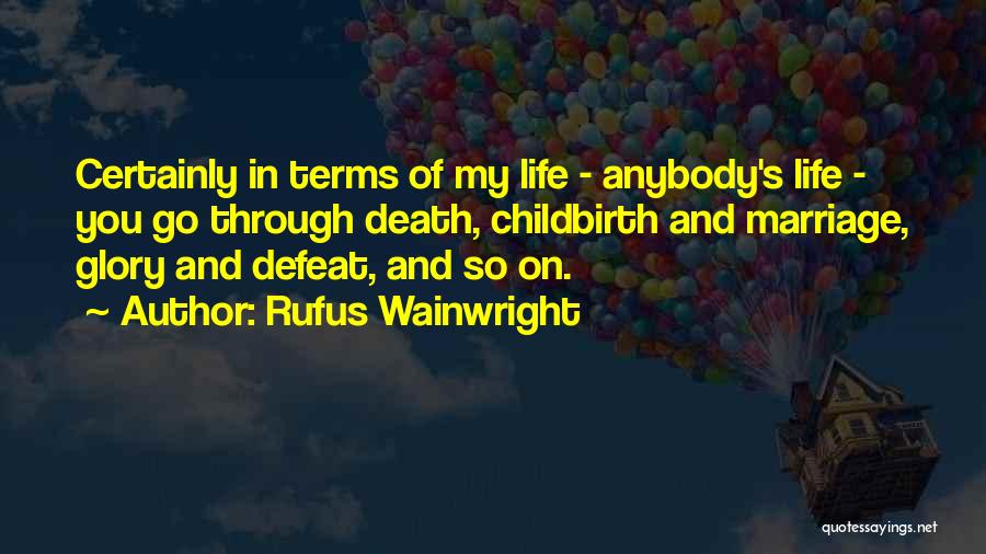 Rufus Wainwright Quotes: Certainly In Terms Of My Life - Anybody's Life - You Go Through Death, Childbirth And Marriage, Glory And Defeat,
