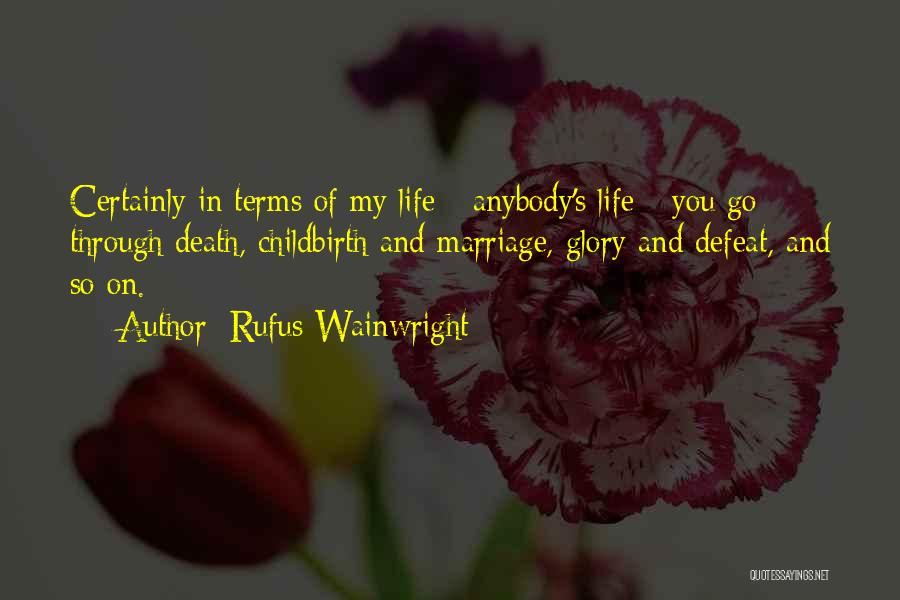 Rufus Wainwright Quotes: Certainly In Terms Of My Life - Anybody's Life - You Go Through Death, Childbirth And Marriage, Glory And Defeat,