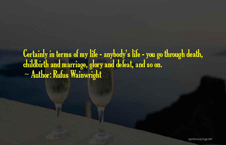 Rufus Wainwright Quotes: Certainly In Terms Of My Life - Anybody's Life - You Go Through Death, Childbirth And Marriage, Glory And Defeat,