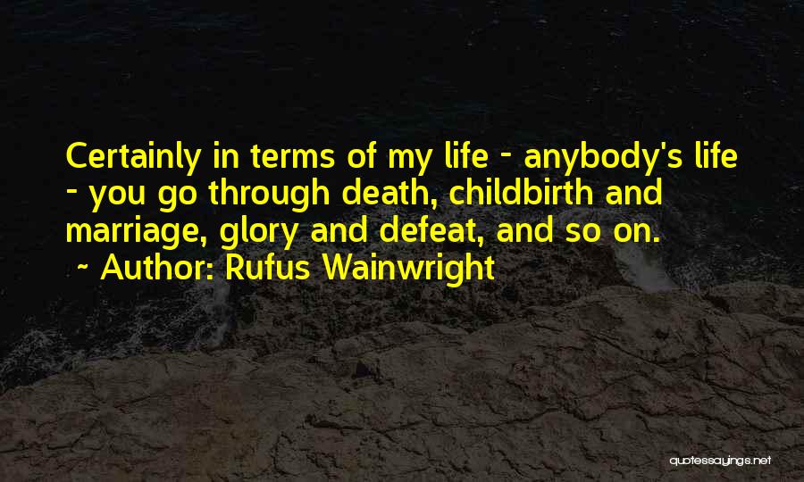 Rufus Wainwright Quotes: Certainly In Terms Of My Life - Anybody's Life - You Go Through Death, Childbirth And Marriage, Glory And Defeat,