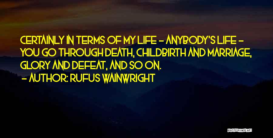 Rufus Wainwright Quotes: Certainly In Terms Of My Life - Anybody's Life - You Go Through Death, Childbirth And Marriage, Glory And Defeat,