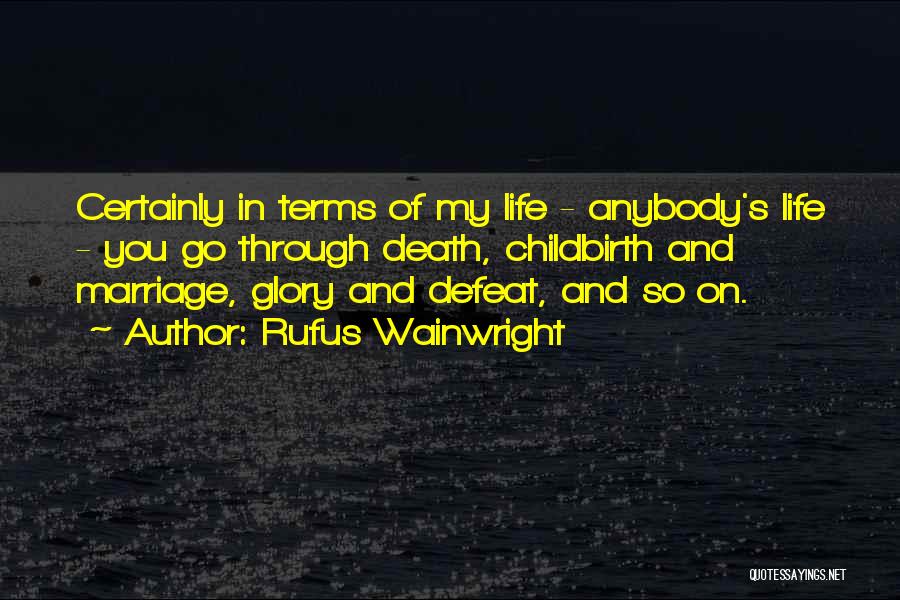 Rufus Wainwright Quotes: Certainly In Terms Of My Life - Anybody's Life - You Go Through Death, Childbirth And Marriage, Glory And Defeat,