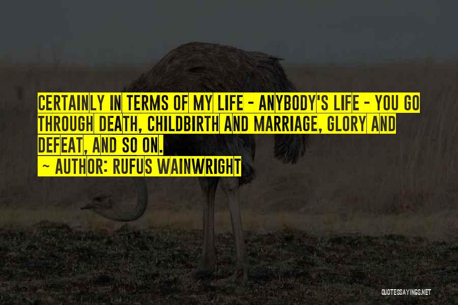 Rufus Wainwright Quotes: Certainly In Terms Of My Life - Anybody's Life - You Go Through Death, Childbirth And Marriage, Glory And Defeat,