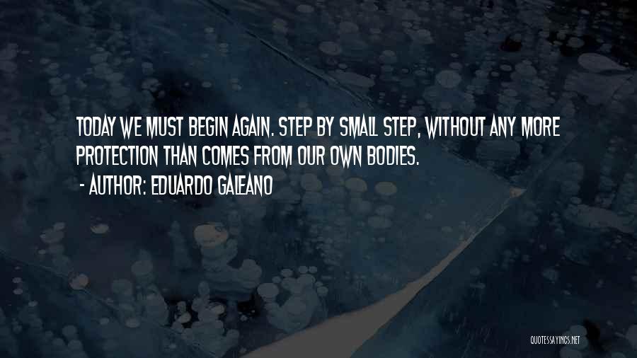 Eduardo Galeano Quotes: Today We Must Begin Again. Step By Small Step, Without Any More Protection Than Comes From Our Own Bodies.
