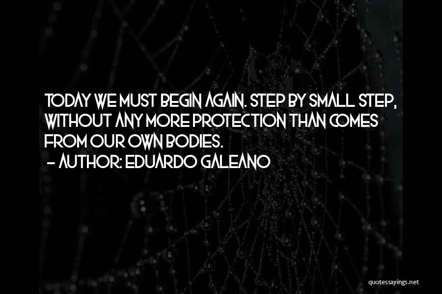 Eduardo Galeano Quotes: Today We Must Begin Again. Step By Small Step, Without Any More Protection Than Comes From Our Own Bodies.