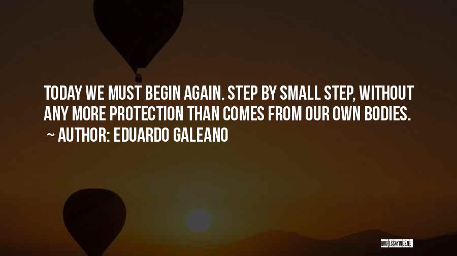 Eduardo Galeano Quotes: Today We Must Begin Again. Step By Small Step, Without Any More Protection Than Comes From Our Own Bodies.