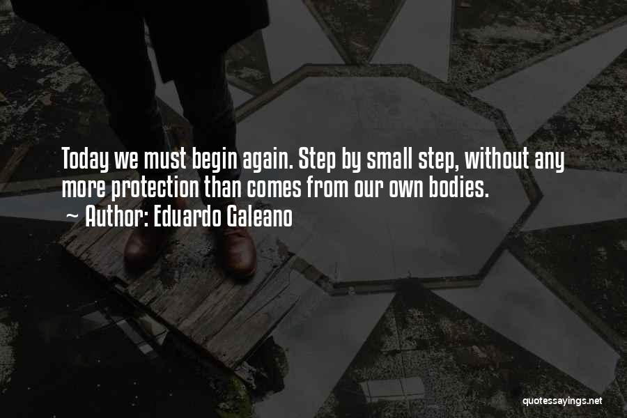 Eduardo Galeano Quotes: Today We Must Begin Again. Step By Small Step, Without Any More Protection Than Comes From Our Own Bodies.