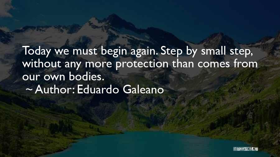 Eduardo Galeano Quotes: Today We Must Begin Again. Step By Small Step, Without Any More Protection Than Comes From Our Own Bodies.