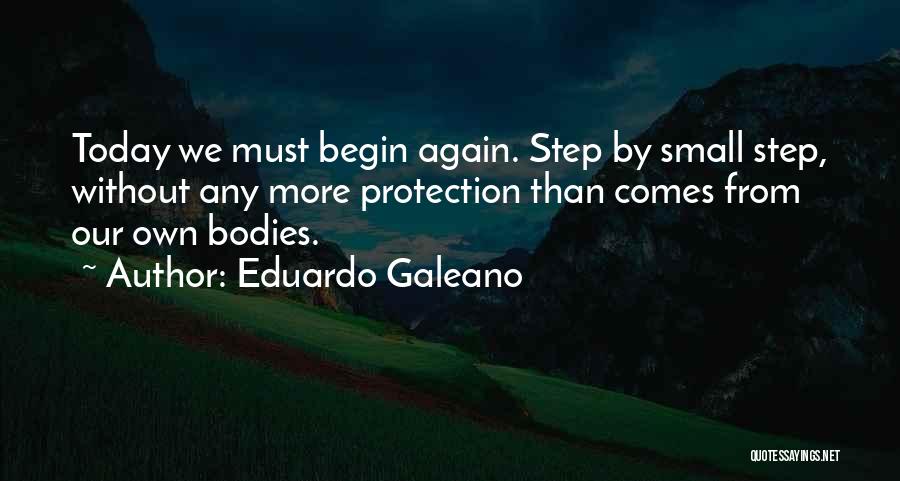 Eduardo Galeano Quotes: Today We Must Begin Again. Step By Small Step, Without Any More Protection Than Comes From Our Own Bodies.