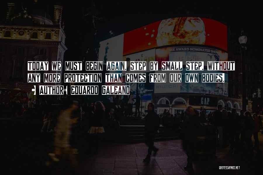 Eduardo Galeano Quotes: Today We Must Begin Again. Step By Small Step, Without Any More Protection Than Comes From Our Own Bodies.