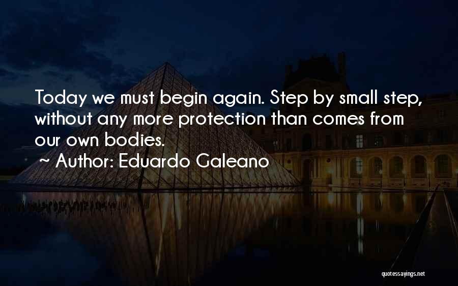 Eduardo Galeano Quotes: Today We Must Begin Again. Step By Small Step, Without Any More Protection Than Comes From Our Own Bodies.