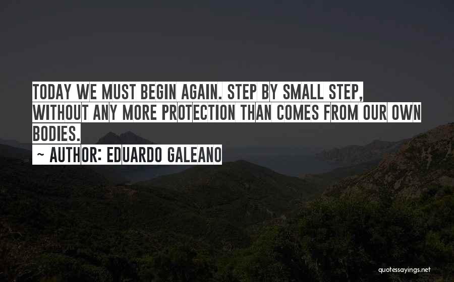 Eduardo Galeano Quotes: Today We Must Begin Again. Step By Small Step, Without Any More Protection Than Comes From Our Own Bodies.