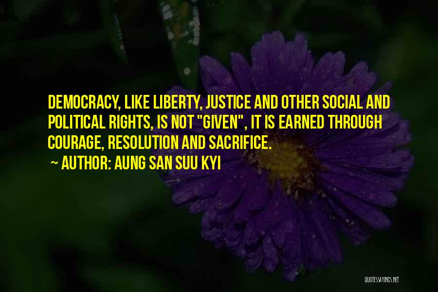 Aung San Suu Kyi Quotes: Democracy, Like Liberty, Justice And Other Social And Political Rights, Is Not Given, It Is Earned Through Courage, Resolution And