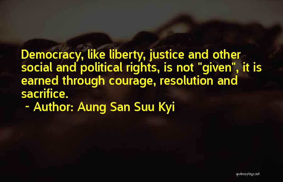 Aung San Suu Kyi Quotes: Democracy, Like Liberty, Justice And Other Social And Political Rights, Is Not Given, It Is Earned Through Courage, Resolution And