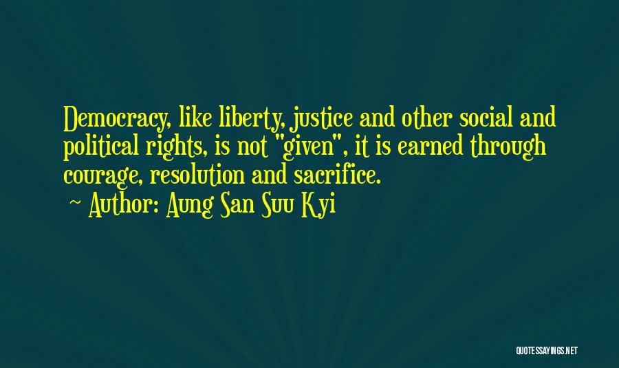 Aung San Suu Kyi Quotes: Democracy, Like Liberty, Justice And Other Social And Political Rights, Is Not Given, It Is Earned Through Courage, Resolution And
