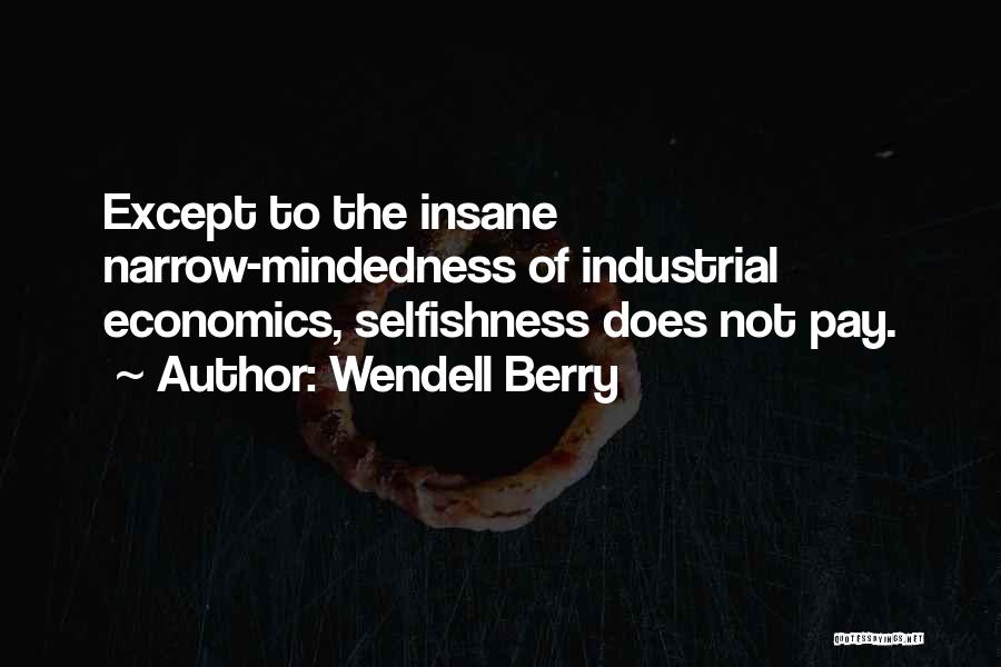 Wendell Berry Quotes: Except To The Insane Narrow-mindedness Of Industrial Economics, Selfishness Does Not Pay.