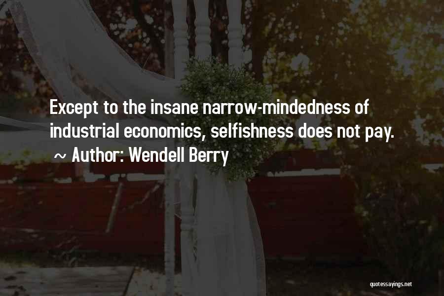 Wendell Berry Quotes: Except To The Insane Narrow-mindedness Of Industrial Economics, Selfishness Does Not Pay.