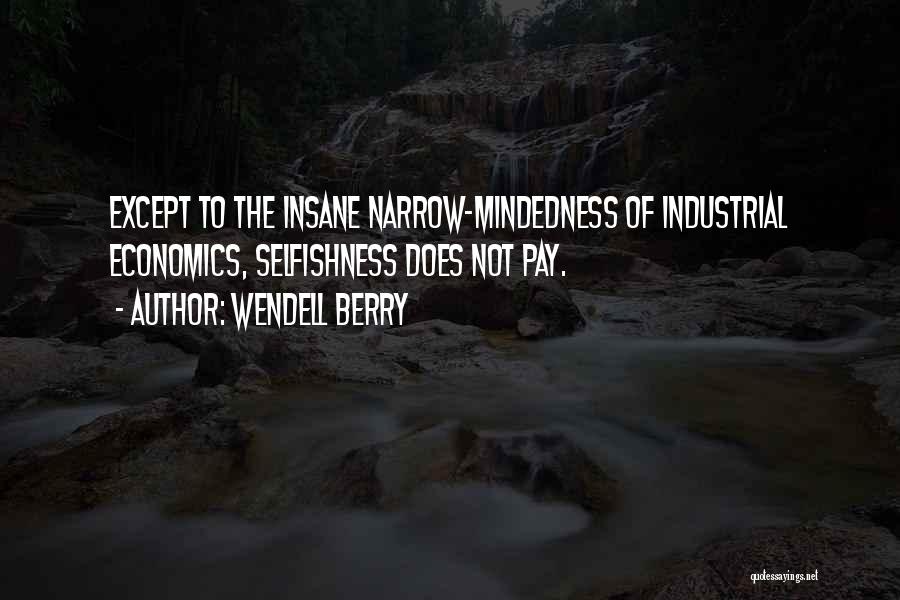 Wendell Berry Quotes: Except To The Insane Narrow-mindedness Of Industrial Economics, Selfishness Does Not Pay.