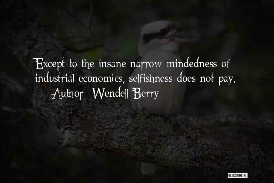 Wendell Berry Quotes: Except To The Insane Narrow-mindedness Of Industrial Economics, Selfishness Does Not Pay.