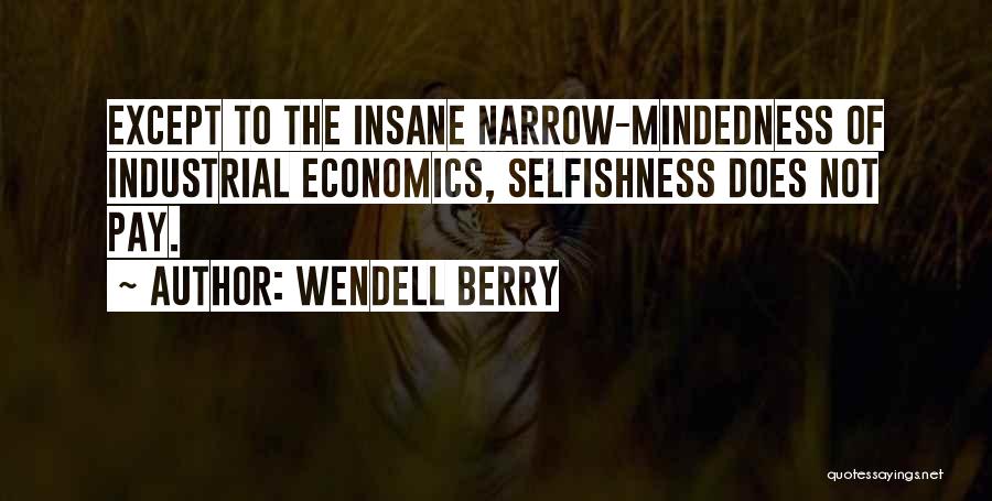 Wendell Berry Quotes: Except To The Insane Narrow-mindedness Of Industrial Economics, Selfishness Does Not Pay.